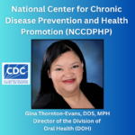 The new US Centers for Disease Control and Prevention Oral Health Director was announced: Dr. Gina Thornton-Evans